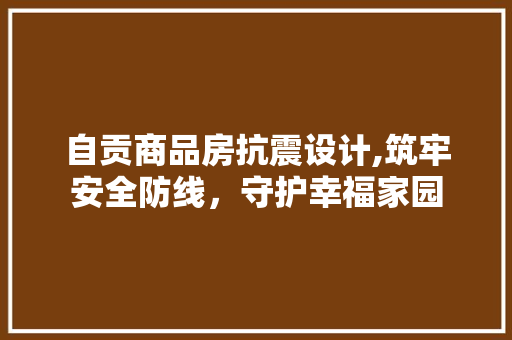 自贡商品房抗震设计,筑牢安全防线，守护幸福家园