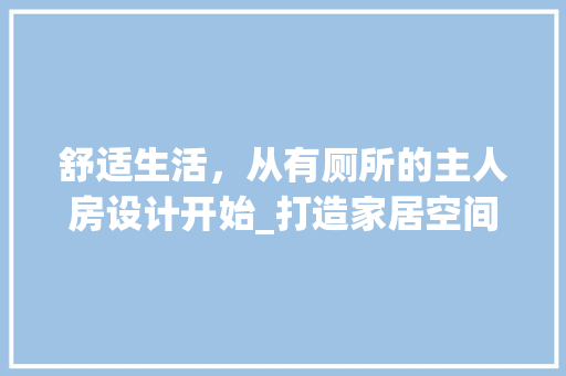 舒适生活，从有厕所的主人房设计开始_打造家居空间的艺术与适用完美结合