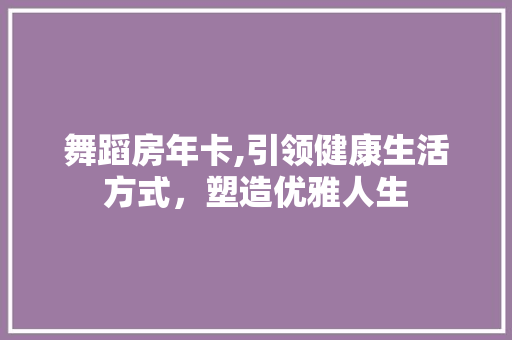 舞蹈房年卡,引领健康生活方式，塑造优雅人生