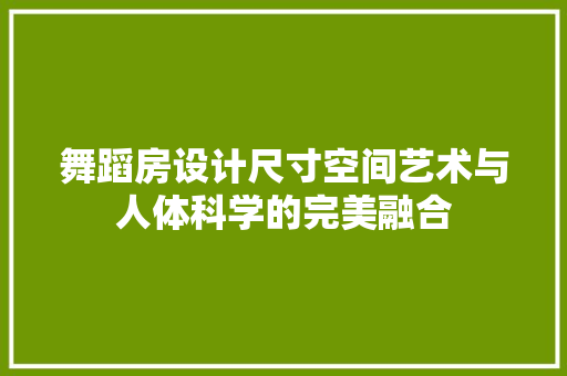 舞蹈房设计尺寸空间艺术与人体科学的完美融合
