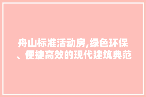 舟山标准活动房,绿色环保、便捷高效的现代建筑典范