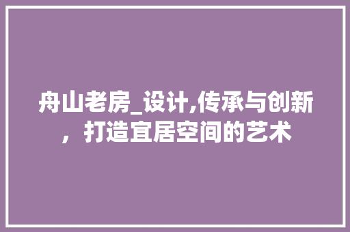 舟山老房_设计,传承与创新，打造宜居空间的艺术