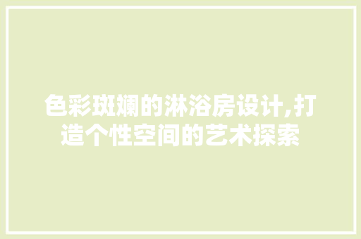 色彩斑斓的淋浴房设计,打造个性空间的艺术探索