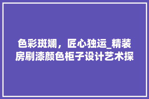 色彩斑斓，匠心独运_精装房刷漆颜色柜子设计艺术探析