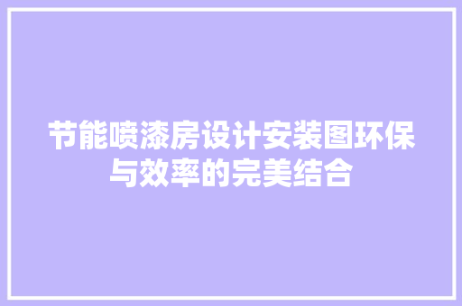 节能喷漆房设计安装图环保与效率的完美结合