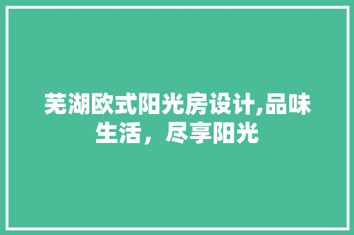 芜湖欧式阳光房设计,品味生活，尽享阳光