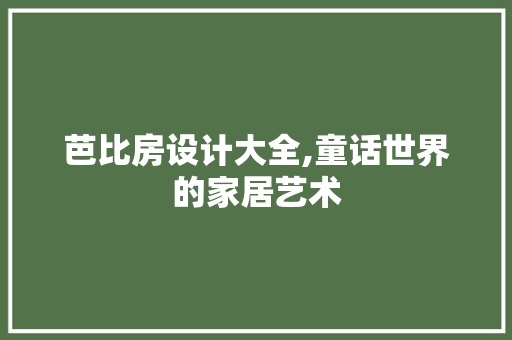 芭比房设计大全,童话世界的家居艺术