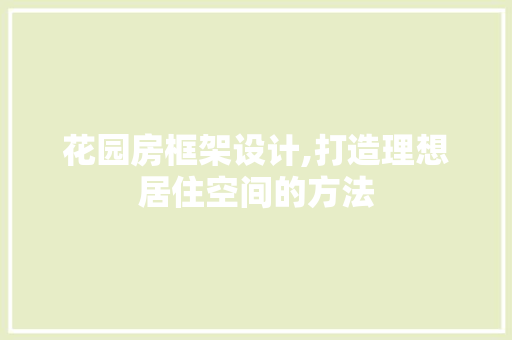 花园房框架设计,打造理想居住空间的方法