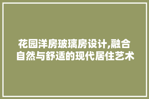 花园洋房玻璃房设计,融合自然与舒适的现代居住艺术