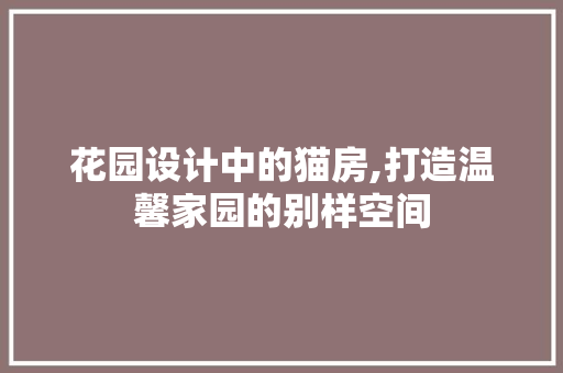 花园设计中的猫房,打造温馨家园的别样空间