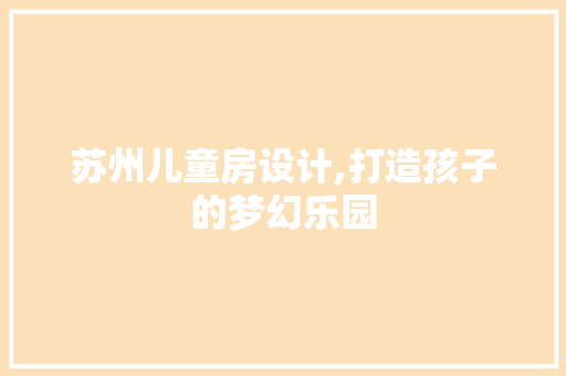 苏州儿童房设计,打造孩子的梦幻乐园
