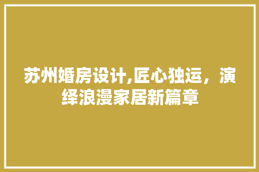 苏州婚房设计,匠心独运，演绎浪漫家居新篇章