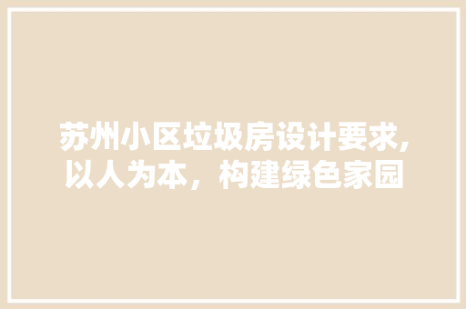 苏州小区垃圾房设计要求,以人为本，构建绿色家园