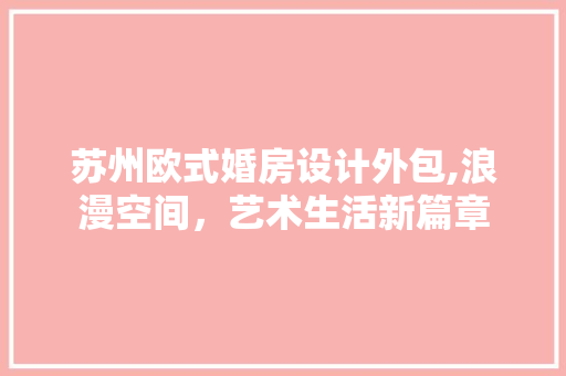 苏州欧式婚房设计外包,浪漫空间，艺术生活新篇章