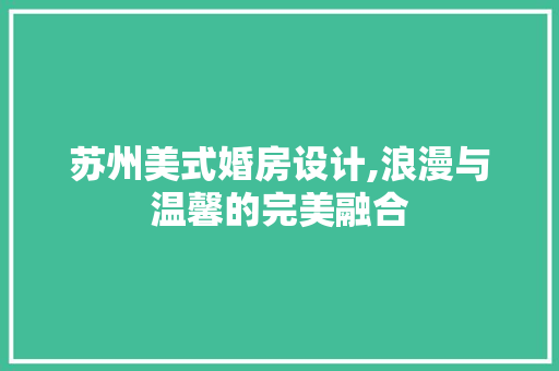 苏州美式婚房设计,浪漫与温馨的完美融合