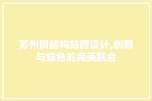 苏州钢结构站房设计,创新与绿色的完美融合