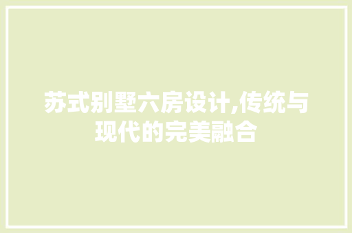 苏式别墅六房设计,传统与现代的完美融合