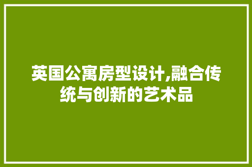 英国公寓房型设计,融合传统与创新的艺术品