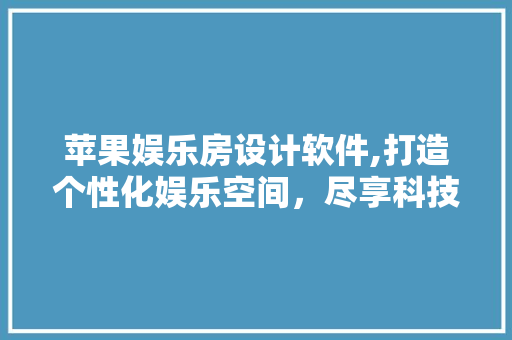 苹果娱乐房设计软件,打造个性化娱乐空间，尽享科技与舒适的双重体验
