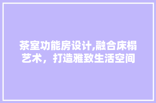 茶室功能房设计,融合床榻艺术，打造雅致生活空间