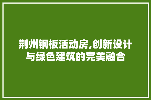 荆州钢板活动房,创新设计与绿色建筑的完美融合
