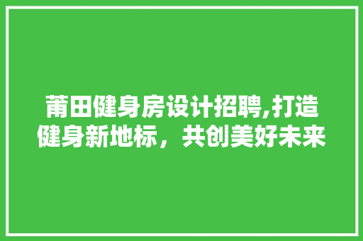 莆田健身房设计招聘,打造健身新地标，共创美好未来