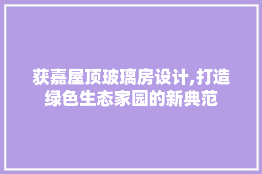 获嘉屋顶玻璃房设计,打造绿色生态家园的新典范