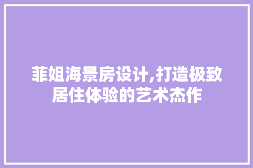 菲姐海景房设计,打造极致居住体验的艺术杰作