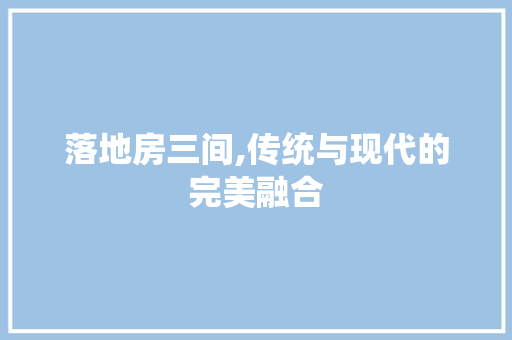 落地房三间,传统与现代的完美融合