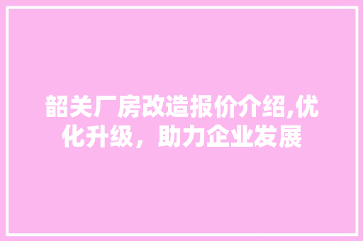 韶关厂房改造报价介绍,优化升级，助力企业发展