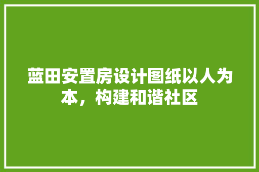蓝田安置房设计图纸以人为本，构建和谐社区