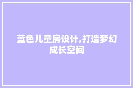 蓝色儿童房设计,打造梦幻成长空间