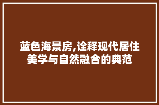蓝色海景房,诠释现代居住美学与自然融合的典范