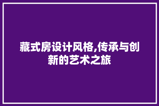 藏式房设计风格,传承与创新的艺术之旅