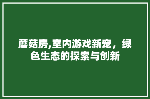 蘑菇房,室内游戏新宠，绿色生态的探索与创新