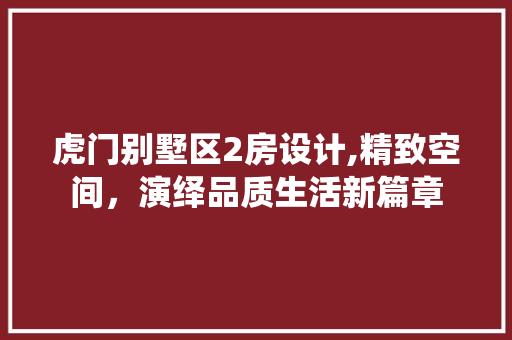 虎门别墅区2房设计,精致空间，演绎品质生活新篇章