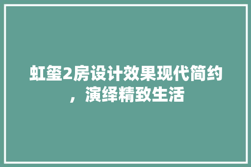 虹玺2房设计效果现代简约，演绎精致生活