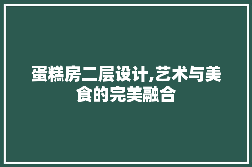 蛋糕房二层设计,艺术与美食的完美融合