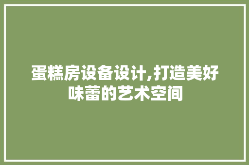 蛋糕房设备设计,打造美好味蕾的艺术空间