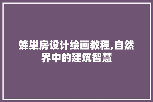 蜂巢房设计绘画教程,自然界中的建筑智慧