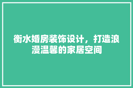 衡水婚房装饰设计，打造浪漫温馨的家居空间