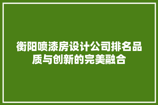 衡阳喷漆房设计公司排名品质与创新的完美融合