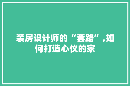 装房设计师的“套路”,如何打造心仪的家