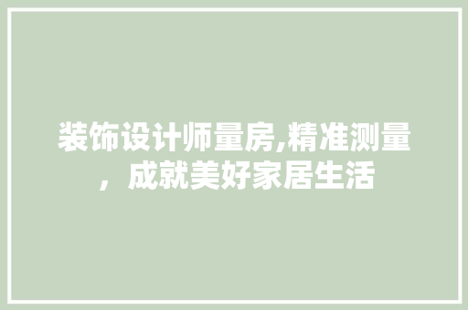 装饰设计师量房,精准测量，成就美好家居生活