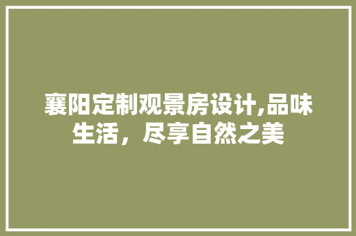 襄阳定制观景房设计,品味生活，尽享自然之美