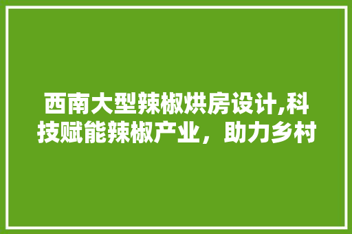 西南大型辣椒烘房设计,科技赋能辣椒产业，助力乡村振兴