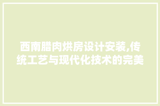 西南腊肉烘房设计安装,传统工艺与现代化技术的完美融合