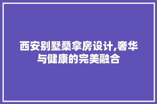 西安别墅桑拿房设计,奢华与健康的完美融合