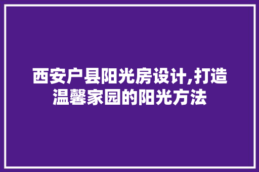 西安户县阳光房设计,打造温馨家园的阳光方法
