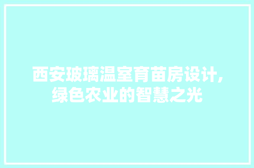 西安玻璃温室育苗房设计,绿色农业的智慧之光